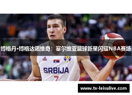 博格丹·博格达诺维奇:塞尔维亚篮球新星闪耀NBA赛场 博格丹·博格达诺维奇:塞尔维亚篮球新星闪耀NBA赛场