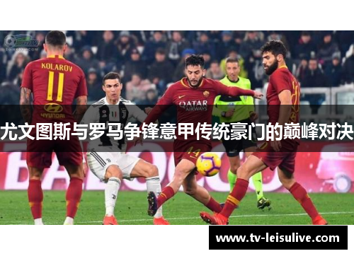 尤文图斯与罗马争锋意甲传统豪门的巅峰对决 尤文图斯与罗马争锋意甲传统豪门的巅峰对决