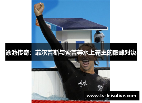 泳池传奇:菲尔普斯与索普等水上霸主的巅峰对决 泳池传奇:菲尔普斯与索普等水上霸主的巅峰对决