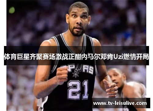 体育巨星齐聚赛场激战正酣内马尔邓肯Uzi燃情开局 体育巨星齐聚赛场激战正酣内马尔邓肯Uzi燃情开局